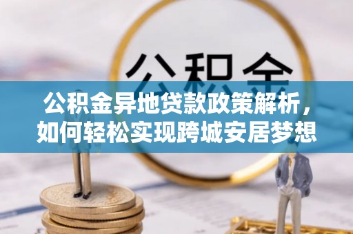 汉阴公积金异地贷款政策解析，如何轻松实现跨城安居梦想