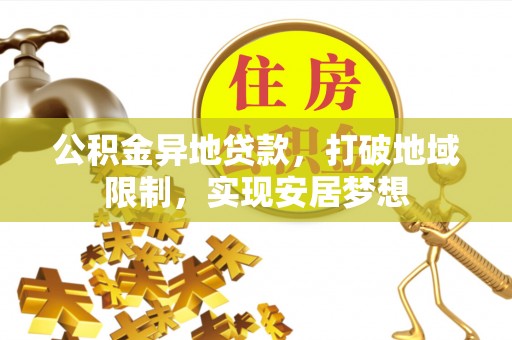 汉阴公积金异地贷款，打破地域限制，实现安居梦想