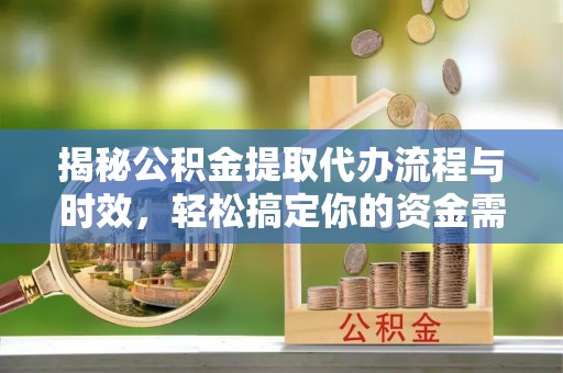 汉阴揭秘公积金提取代办流程与时效，轻松搞定你的资金需求