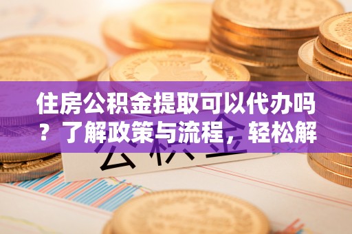 汉阴住房公积金提取可以代办吗？了解政策与流程，轻松解决疑问