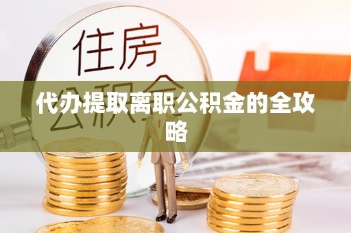 汉阴代办提取离职公积金的全攻略