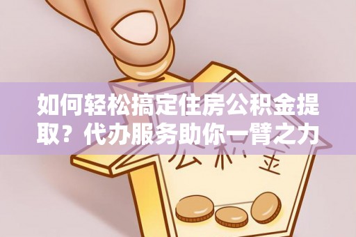 汉阴如何轻松搞定住房公积金提取？代办服务助你一臂之力