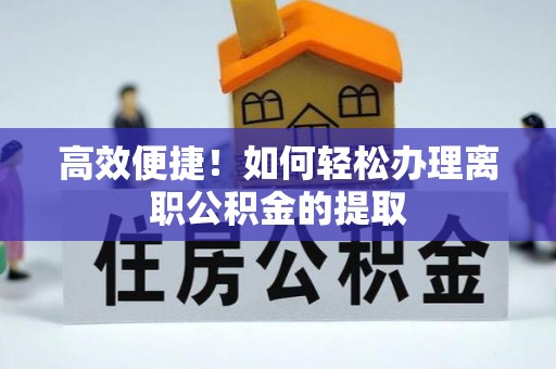 汉阴高效便捷！如何轻松办理离职公积金的提取