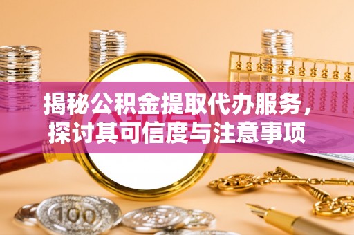 汉阴揭秘公积金提取代办服务，探讨其可信度与注意事项