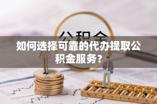 汉阴如何选择可靠的代办提取公积金服务？
