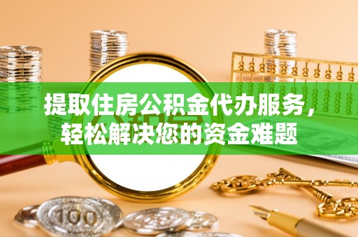 汉阴提取住房公积金代办服务，轻松解决您的资金难题
