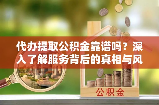 汉阴代办提取公积金靠谱吗？深入了解服务背后的真相与风险