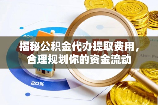 汉阴揭秘公积金代办提取费用，合理规划你的资金流动