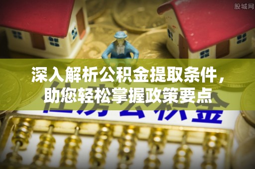 汉阴深入解析公积金提取条件，助您轻松掌握政策要点