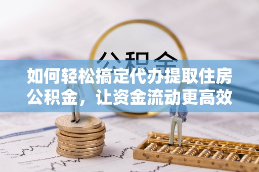 汉阴如何轻松搞定代办提取住房公积金，让资金流动更高效