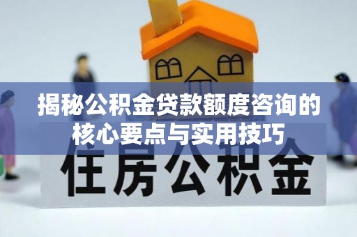 汉阴揭秘公积金贷款额度咨询的核心要点与实用技巧