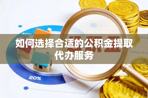 汉阴如何选择合适的公积金提取代办服务