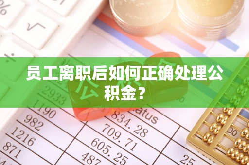 汉阴员工离职后如何正确处理公积金？