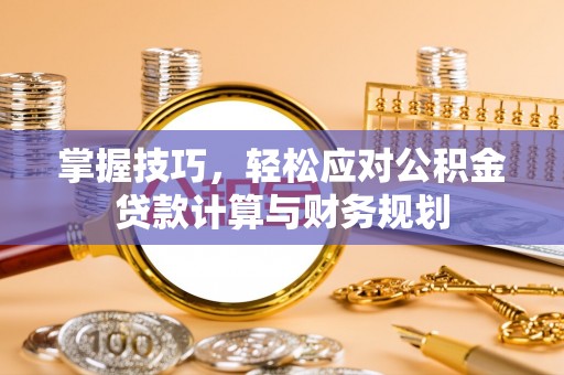 汉阴掌握技巧，轻松应对公积金贷款计算与财务规划