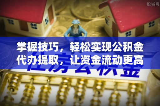 汉阴掌握技巧，轻松实现公积金代办提取，让资金流动更高效