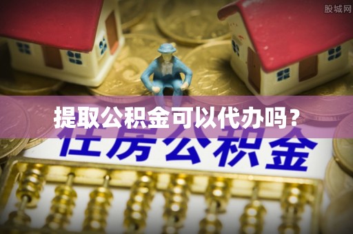 汉阴提取公积金可以代办吗？