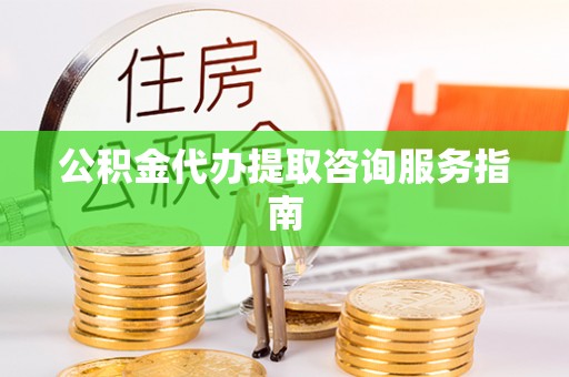 汉阴公积金代办提取咨询服务指南