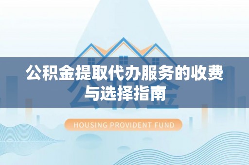 汉阴公积金提取代办服务的收费与选择指南