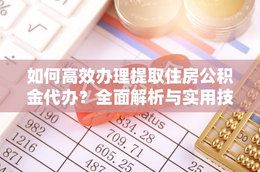 汉阴如何高效办理提取住房公积金代办？全面解析与实用技巧