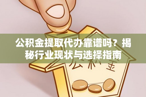 汉阴公积金提取代办靠谱吗？揭秘行业现状与选择指南