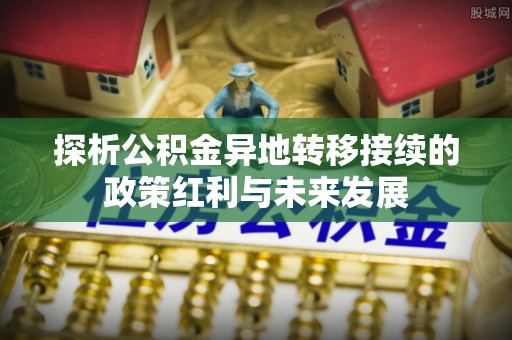 汉阴探析公积金异地转移接续的政策红利与未来发展
