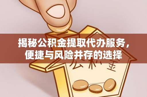 汉阴揭秘公积金提取代办服务，便捷与风险并存的选择