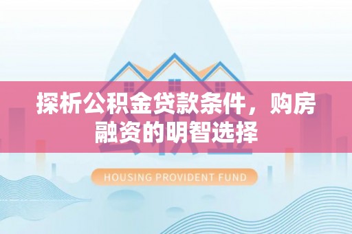 汉阴探析公积金贷款条件，购房融资的明智选择