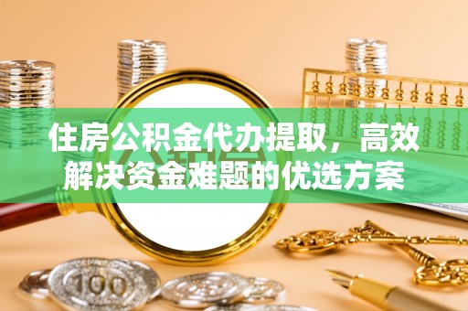 汉阴住房公积金代办提取，高效解决资金难题的优选方案