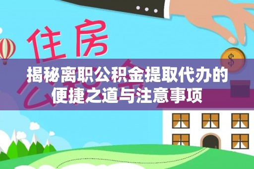 汉阴揭秘离职公积金提取代办的便捷之道与注意事项