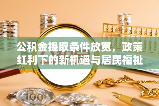 汉阴公积金提取条件放宽，政策红利下的新机遇与居民福祉提升