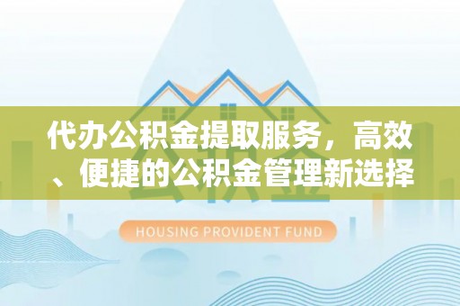 汉阴代办公积金提取服务，高效、便捷的公积金管理新选择