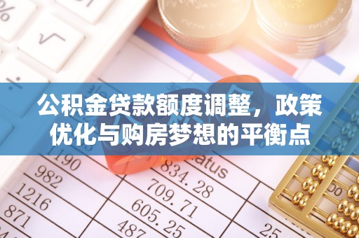 汉阴公积金贷款额度调整，政策优化与购房梦想的平衡点