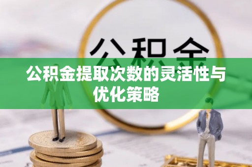 汉阴公积金提取次数的灵活性与优化策略