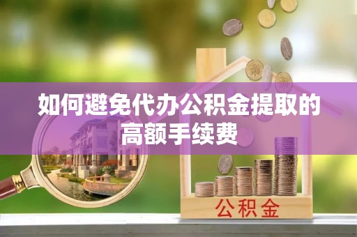 汉阴如何避免代办公积金提取的高额手续费