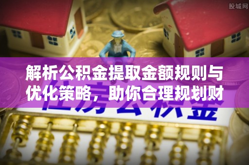 汉阴解析公积金提取金额规则与优化策略，助你合理规划财务未来