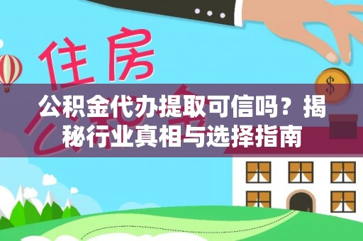 汉阴公积金代办提取可信吗？揭秘行业真相与选择指南