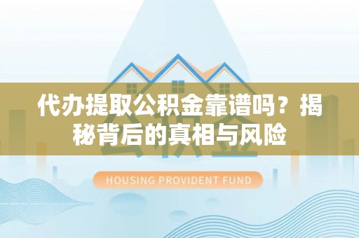汉阴代办提取公积金靠谱吗？揭秘背后的真相与风险