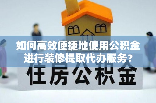 汉阴如何高效便捷地使用公积金进行装修提取代办服务？