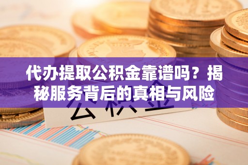 汉阴代办提取公积金靠谱吗？揭秘服务背后的真相与风险