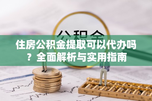 汉阴住房公积金提取可以代办吗？全面解析与实用指南