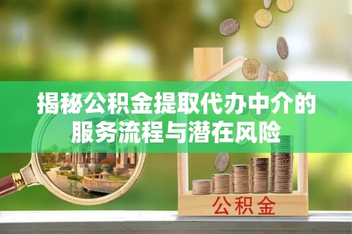 汉阴揭秘公积金提取代办中介的服务流程与潜在风险