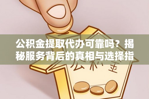 汉阴公积金提取代办可靠吗？揭秘服务背后的真相与选择指南