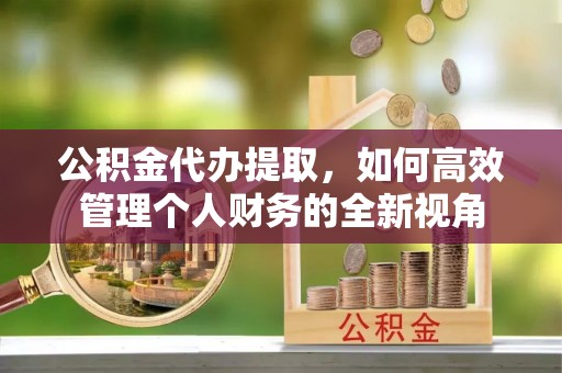 汉阴公积金代办提取，如何高效管理个人财务的全新视角