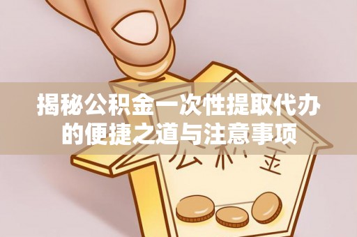 汉阴揭秘公积金一次性提取代办的便捷之道与注意事项