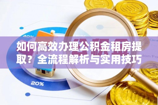 汉阴如何高效办理公积金租房提取？全流程解析与实用技巧