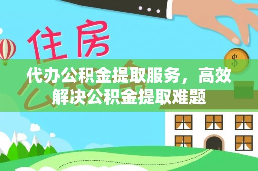 汉阴代办公积金提取服务，高效解决公积金提取难题