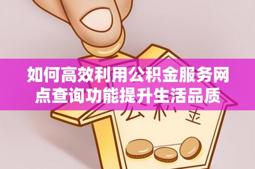 汉阴如何高效利用公积金服务网点查询功能提升生活品质