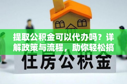 汉阴提取公积金可以代办吗？详解政策与流程，助你轻松搞定！