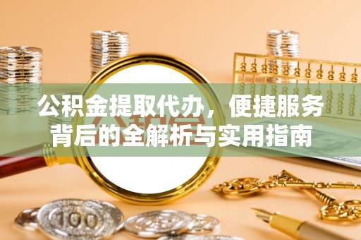 汉阴公积金提取代办，便捷服务背后的全解析与实用指南