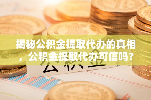 汉阴揭秘公积金提取代办的真相，公积金提取代办可信吗？